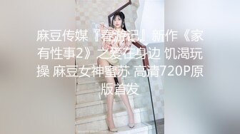 麻豆传媒『春游记』新作《家有性事2》之爱在身边 饥渴玩操 麻豆女神蜜苏 高清720P原版首发