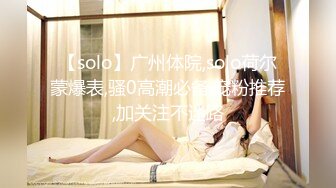 【solo】广州体院,solo荷尔蒙爆表,骚0高潮必备,宠粉推荐,加关注不迷路