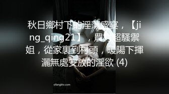 秋日鄉村下的淫蕩盛宴，【jing_qing21】，農村超騷禦姐，從家裏到村頭，暖陽下揮灑無處安放的淫欲 (4)