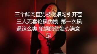 三个鲜肉直男被伪娘勾引开苞 三人无套轮操伪娘  第一次操逼这么爽 轮操的伪娘心满意足