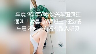 车震 96 年Y师 没关车窗疯狂淫叫！凌晨与Y师班主_任激情车震 不知道有没有路人听见！