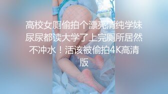 高校女厕偷拍个漂亮清纯学妹尿尿都读大学了上完厕所居然不冲水！活该被偷拍4K高清版