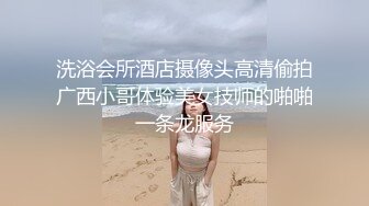 洗浴会所酒店摄像头高清偷拍广西小哥体验美女技师的啪啪一条龙服务