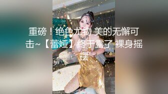 重磅！绝色尤物 美的无懈可击~【蕾娅】终于露了 裸身摇摆