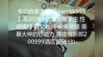 专约良家大神『jaacckk999』最新流出白富美留学生 性感模特 语文教师 众多骚婊 羡慕大神的钞能力 夜夜做新郎200999酒店前台 (3)