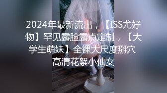 2024年最新流出，【ISS尤好物】罕见露脸露点定制，【大学生萌妹】全裸大尺度掰穴 高清花絮小仙女