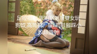 足控福利,禦姐JK制服雙女玩狗奴,高筒靴、蘿L莉鞋腳踩小奴J8擼射