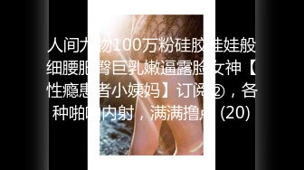 人间尤物100万粉硅胶娃娃般细腰肥臀巨乳嫩逼露脸女神【性瘾患者小姨妈】订阅②，各种啪啪内射，满满撸点 (20)