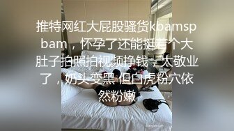 推特网红大屁股骚货kbamspbam，怀孕了还能挺着个大肚子拍照拍视频挣钱，太敬业了，奶头变黑 但白虎粉穴依然粉嫩