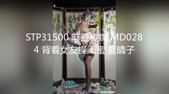 STP31500 麻豆传媒 MD0284 背着女友操闺蜜 夏晴子