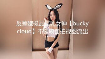 反差婊极品巨乳女神【buckycloud】不健康自拍视图流出