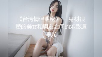 《台湾情侣泄密》❤️身材很赞的美女和男友之间的炮影遭曝光