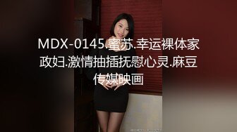 MDX-0145.蜜苏.幸运裸体家政妇.激情抽插抚慰心灵.麻豆传媒映画