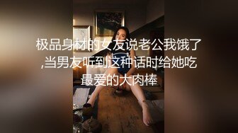 极品身材的女友说老公我饿了,当男友听到这种话时给她吃最爱的大肉棒