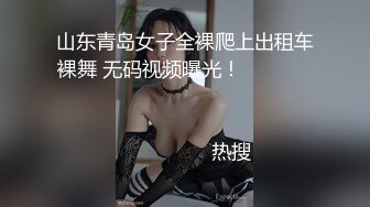 山东青岛女子全裸爬上出租车裸舞 无码视频曝光！                                                                                                                            热搜