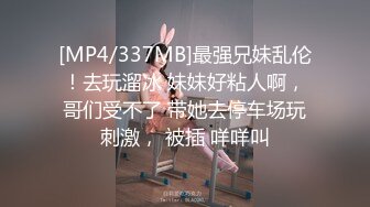 [MP4/337MB]最强兄妹乱伦！去玩溜冰 妹妹好粘人啊，哥们受不了 带她去停车场玩刺激， 被插 咩咩叫