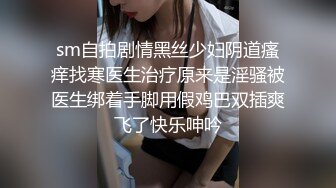 sm自拍剧情黑丝少妇阴道瘙痒找寒医生治疗原来是淫骚被医生绑着手脚用假鸡巴双插爽飞了快乐呻吟