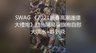 SWAG 《2021新春高潮連環大禮炮》紅色開高衩旗袍自慰大噴水+幹到飛