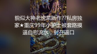 貌似大神老虎菜新作??私房独家★重庆99年小护士被套路摸逼自慰流水，射在逼口