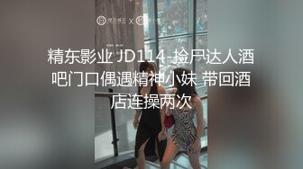 精东影业 JD114-捡尸达人酒吧门口偶遇精神小妹 带回酒店连操两次