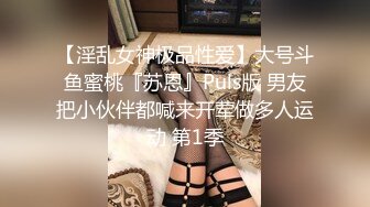 【淫乱女神极品性爱】大号斗鱼蜜桃『苏恩』Puls版 男友把小伙伴都喊来开荤做多人运动 第1季