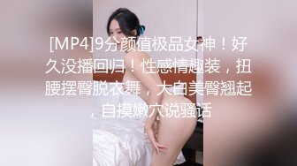 [MP4]9分颜值极品女神！好久没播回归！性感情趣装，扭腰摆臀脱衣舞，大白美臀翘起，自摸嫩穴说骚话