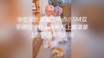 学生装女孩喜欢玩点小SM双手绑住按住头深喉戴上嘴罩蒙上眼后面干到颜射