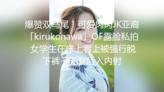 爆赞双马尾！可爱肉肉JK亚裔「kirukonawa」OF露脸私拍 女学生在床上看上被强行脱下裤子无套后入内射