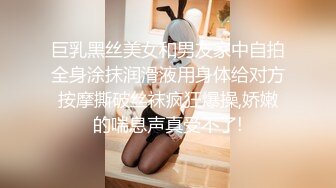 巨乳黑丝美女和男友家中自拍全身涂抹润滑液用身体给对方按摩撕破丝袜疯狂爆操,娇嫩的喘息声真受不了!