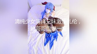 清纯少女演绎兄妹激情乱伦，被哥哥口爆一嘴