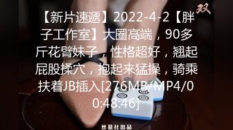 【新片速遞】2022-4-2【胖子工作室】大圈高端，90多斤花臂妹子，性格超好，翘起屁股揉穴，抱起来猛操，骑乘扶着JB插入[276MB/MP4/00:48:46]