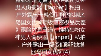 露脸才是王道！推特狼粉女神男人肏便器【janpet】私拍，户外露出一帮爷们群P她堪比岛国女优《顶级泄密极品反差》露脸才是王道！推特狼粉女神男人肏便器【janpet】私拍，户外露出一帮爷们群P她堪比岛国女优V (4)