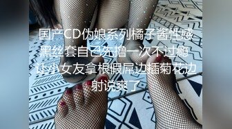 国产CD伪娘系列橘子酱性感黑丝套自己先撸一次不过瘾 让小女友拿根假屌边插菊花边射说爽了