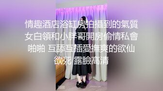 情趣酒店浴缸房拍攝到的氣質女白領和小胖哥開房偷情私會啪啪 互舔互插愛撫爽的欲仙欲死 露臉高清