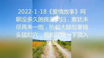 2022-1-18《爱情故事》网聊没多久的良家少妇，意犹未尽再来一炮，抬起大腿怼著镜头猛扣穴，翘起屁股一下顶入爆插