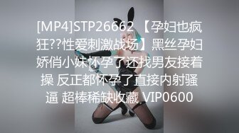 [MP4]STP26662 【孕妇也疯狂??性爱刺激战场】黑丝孕妇娇俏小妹怀孕了还找男友接着操 反正都怀孕了直接内射骚逼 超棒稀缺收藏 VIP0600