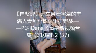 【自整理】开车带着害羞的丰满人妻到小树林里打野战——P站 Dana Kiss最新视频合集【310V】2 (57)