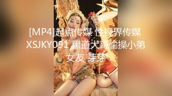 [MP4]起点传媒 性视界传媒 XSJKY091 黑道大哥偷操小弟女友 芽芽