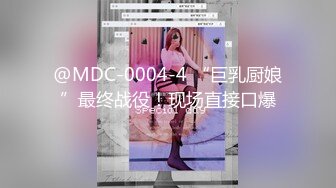 @MDC-0004-4 “巨乳厨娘”最终战役！现场直接口爆