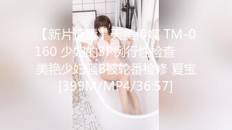 【新片速遞】天美传媒 TM-0160 少妇的3P例行性检查 ❤️美艳少妇骚B被轮番检修 夏宝[399M/MP4/36:57]