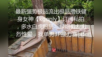 最新强势极品流出极品撸铁健身女神【kgonly】订阅私拍，多水白虎粉屄与绿帽男友激烈性爱，找单男3P接力赛[ (5)