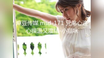 麻豆传媒 msd-171 兄弟心连心操逼又灌精-小猫咪