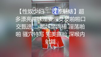 【性奴少妇❤️反差魅婊】超多漂亮淫妹淫妻淫女友啪啪口交甄选❤️靓妹舔肉棒 淫荡啪啪 骚穴特写 完美露脸 深喉内射篇