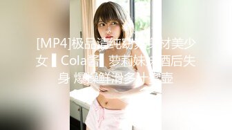 [MP4]极品清纯窈窕身材美少女 ▌Cola酱▌萝莉妹妹酒后失身 爆操鲜滑多汁蜜壶