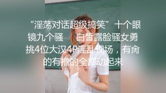 “淫荡对话超级搞笑”十个眼镜九个骚❤️白皙露脸骚女勇挑4位大汉4P淫乱现场，有肏的有撸的全部动起来