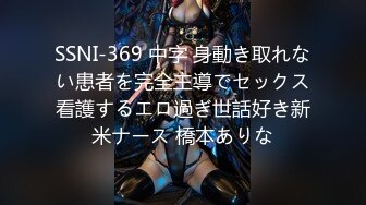 SSNI-369 中字 身動き取れない患者を完全主導でセックス看護するエロ過ぎ世話好き新米ナース 橋本ありな