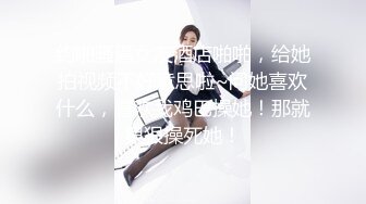 约啪骚逼女友酒店啪啪，给她拍视频不好意思啦~问她喜欢什么，喜欢我鸡巴操她！那就狠狠操死她！