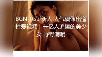 BGN-052 新人 人气偶像出道性爱视频，一亿人追捧的美少女 野野浦暖