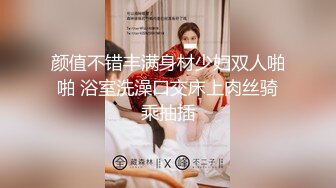 颜值不错丰满身材少妇双人啪啪 浴室洗澡口交床上肉丝骑乘抽插