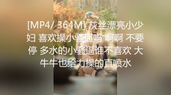 [MP4/ 364M] 灰丝漂亮小少妇 喜欢操小骚逼吗 啊啊 不要停 多水的小骚逼谁不喜欢 大牛牛也给力操的直喷水